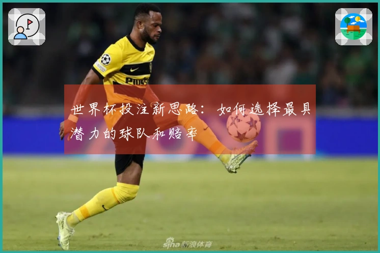 世界杯投注新思路：如何选择最具潜力的球队和赔率