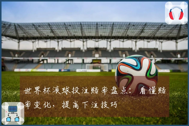 世界杯滚球投注赔率盘点：看懂赔率变化，提高下注技巧