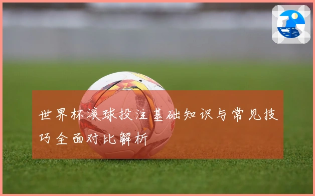 世界杯滚球投注基础知识与常见技巧全面对比解析