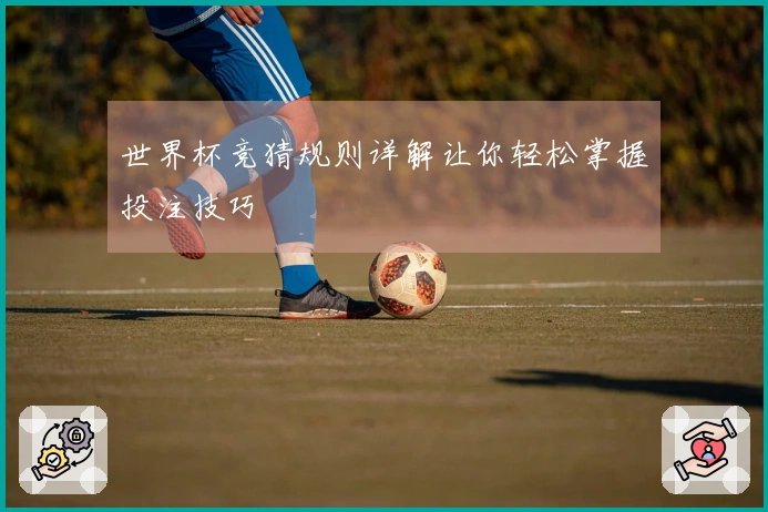 世界杯竞猜规则详解让你轻松掌握投注技巧