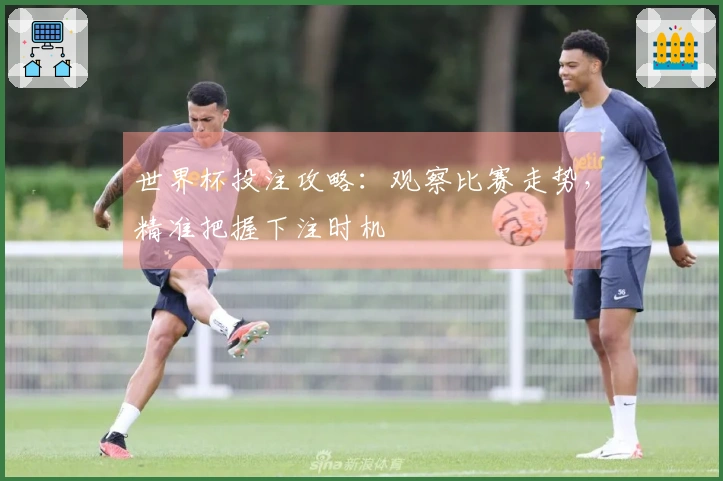 世界杯投注攻略:观察比赛走势,精准把握下注时机