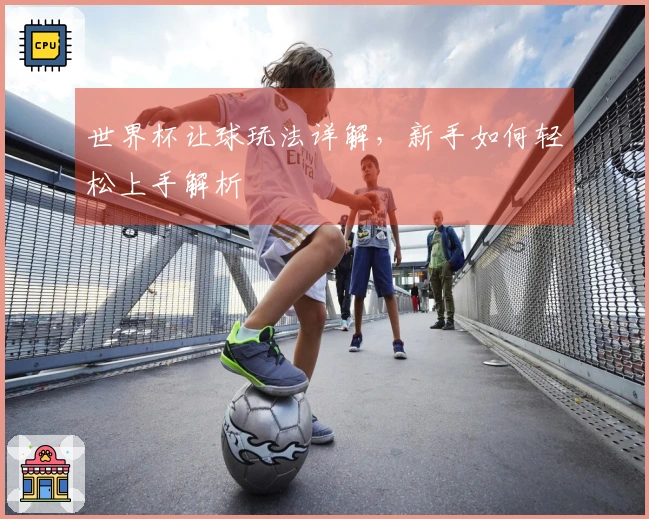 世界杯让球玩法详解,新手如何轻松上手解析