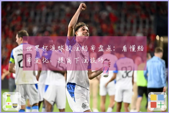 世界杯滚球投注赔率盘点：看懂赔率变化，提高下注技巧